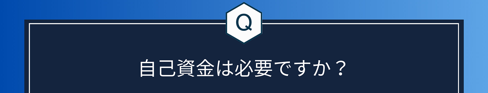 Q. 自己資金は必要ですか?
